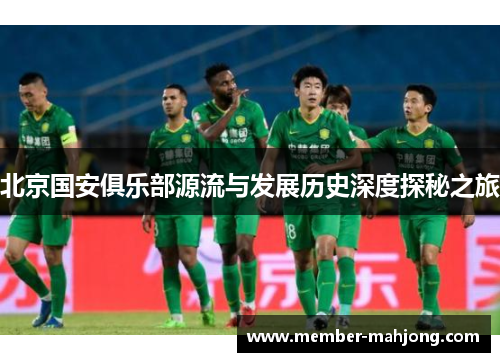 北京国安俱乐部源流与发展历史深度探秘之旅 北京国安俱乐部源流与发展历史深度探秘之旅