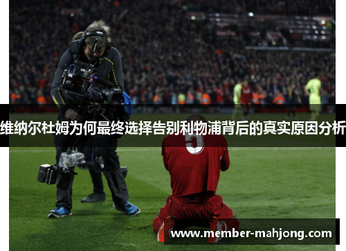 维纳尔杜姆为何最终选择告别利物浦背后的真实原因分析