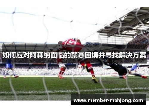 如何应对阿森纳面临的禁赛困境并寻找解决方案 如何应对阿森纳面临的禁赛困境并寻找解决方案
