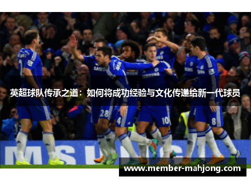 英超球队传承之道:如何将成功经验与文化传递给新一代球员 英超球队传承之道:如何将成功经验与文化传递给新一代球员