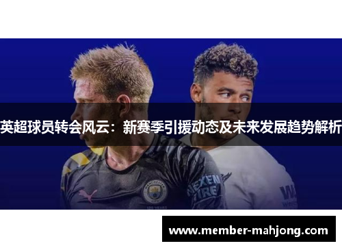 英超球员转会风云：新赛季引援动态及未来发展趋势解析