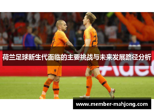 荷兰足球新生代面临的主要挑战与未来发展路径分析 荷兰足球新生代面临的主要挑战与未来发展路径分析