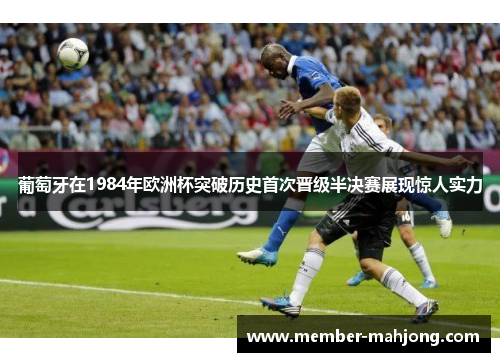 葡萄牙在1984年欧洲杯突破历史首次晋级半决赛展现惊人实力 葡萄牙在1984年欧洲杯突破历史首次晋级半决赛展现惊人实力