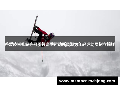 谷爱凌崇礼站夺冠引领冬季运动新风潮为年轻运动员树立榜样