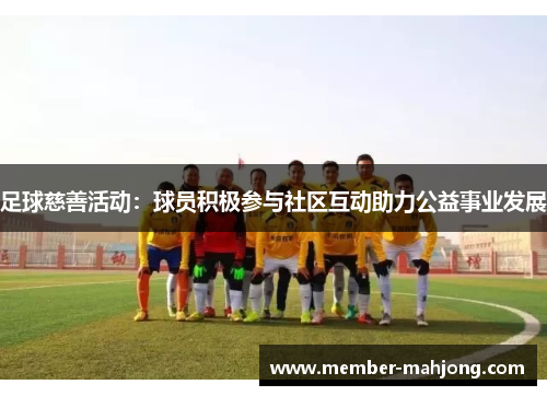 足球慈善活动:球员积极参与社区互动助力公益事业发展 足球慈善活动:球员积极参与社区互动助力公益事业发展