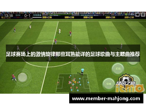 足球赛场上的激情旋律那些耳熟能详的足球歌曲与主题曲推荐 足球赛场上的激情旋律那些耳熟能详的足球歌曲与主题曲推荐