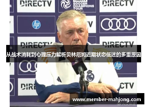 从战术消耗到心理压力解析贝林厄姆近期状态低迷的多重原因