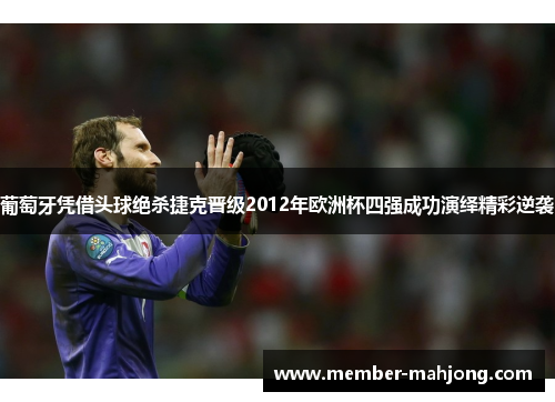 葡萄牙凭借头球绝杀捷克晋级2012年欧洲杯四强成功演绎精彩逆袭