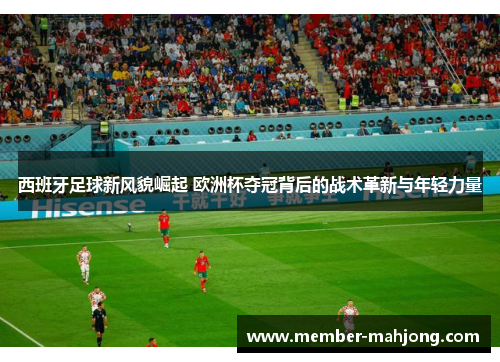 西班牙足球新风貌崛起 欧洲杯夺冠背后的战术革新与年轻力量