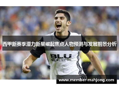 西甲新赛季潜力新星崛起焦点人物预测与发展前景分析