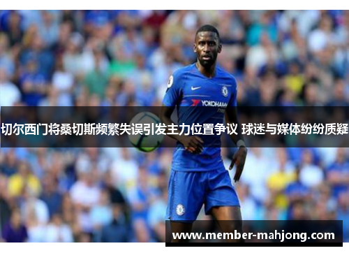 切尔西门将桑切斯频繁失误引发主力位置争议 球迷与媒体纷纷质疑