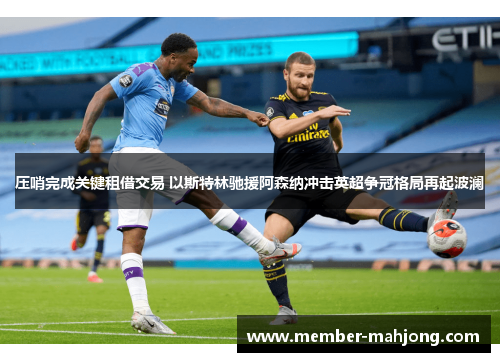 压哨完成关键租借交易 以斯特林驰援阿森纳冲击英超争冠格局再起波澜