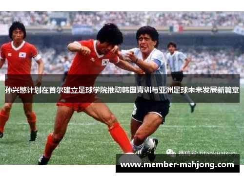 孙兴慜计划在首尔建立足球学院推动韩国青训与亚洲足球未来发展新篇章