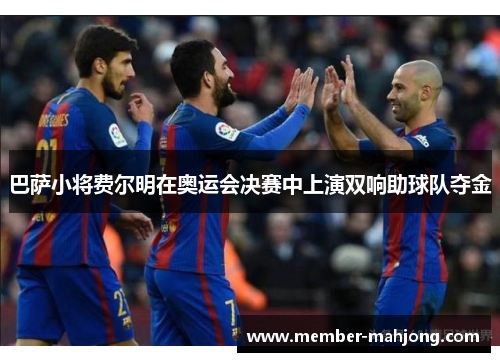 巴萨小将费尔明在奥运会决赛中上演双响助球队夺金 巴萨小将费尔明在奥运会决赛中上演双响助球队夺金