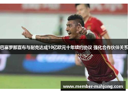 巴塞罗那宣布与耐克达成10亿欧元十年续约协议 强化合作伙伴关系