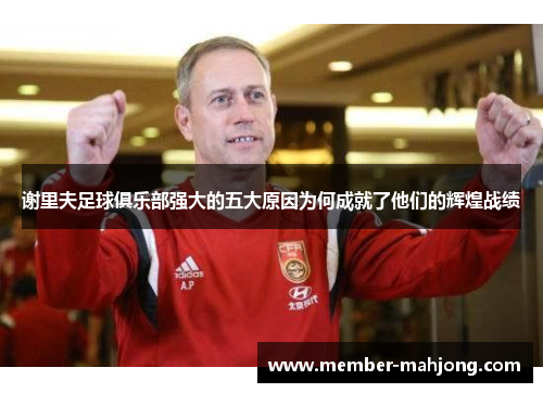 谢里夫足球俱乐部强大的五大原因为何成就了他们的辉煌战绩