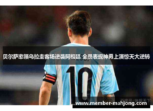 贝尔萨率领乌拉圭客场逆袭阿根廷 全员表现神勇上演惊天大逆转