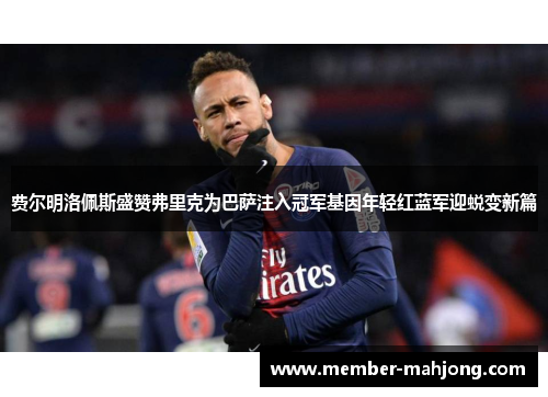 费尔明洛佩斯盛赞弗里克为巴萨注入冠军基因年轻红蓝军迎蜕变新篇