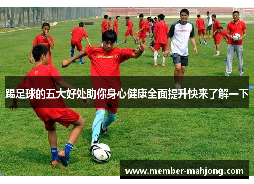 踢足球的五大好处助你身心健康全面提升快来了解一下 踢足球的五大好处助你身心健康全面提升快来了解一下