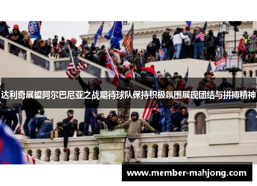 达利奇展望阿尔巴尼亚之战期待球队保持积极氛围展现团结与拼搏精神 达利奇展望阿尔巴尼亚之战期待球队保持积极氛围展现团结与拼搏精神