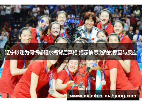 辽宁球迷为何愤怒砸水瓶背后真相 揭示情感激烈的原因与反应 辽宁球迷为何愤怒砸水瓶背后真相 揭示情感激烈的原因与反应