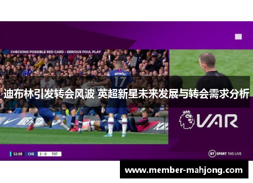 迪布林引发转会风波 英超新星未来发展与转会需求分析 迪布林引发转会风波 英超新星未来发展与转会需求分析