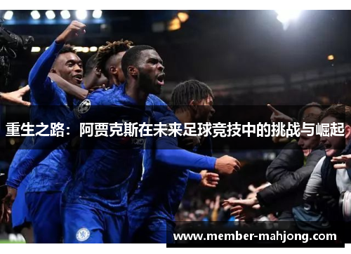 重生之路:阿贾克斯在未来足球竞技中的挑战与崛起 重生之路:阿贾克斯在未来足球竞技中的挑战与崛起