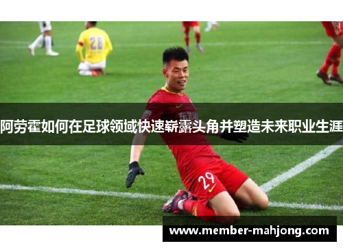 阿劳霍如何在足球领域快速崭露头角并塑造未来职业生涯 阿劳霍如何在足球领域快速崭露头角并塑造未来职业生涯