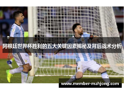 阿根廷世界杯胜利的五大关键因素揭秘及背后战术分析 阿根廷世界杯胜利的五大关键因素揭秘及背后战术分析