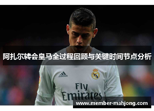 阿扎尔转会皇马全过程回顾与关键时间节点分析 阿扎尔转会皇马全过程回顾与关键时间节点分析