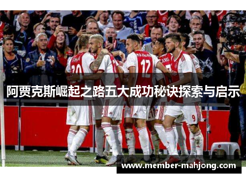 阿贾克斯崛起之路五大成功秘诀探索与启示 阿贾克斯崛起之路五大成功秘诀探索与启示