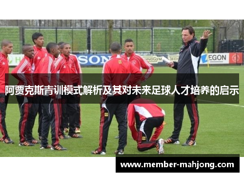 阿贾克斯青训模式解析及其对未来足球人才培养的启示 阿贾克斯青训模式解析及其对未来足球人才培养的启示